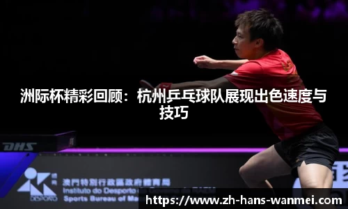 洲际杯精彩回顾：杭州乒乓球队展现出色速度与技巧