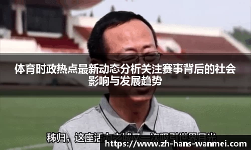 体育时政热点最新动态分析关注赛事背后的社会影响与发展趋势