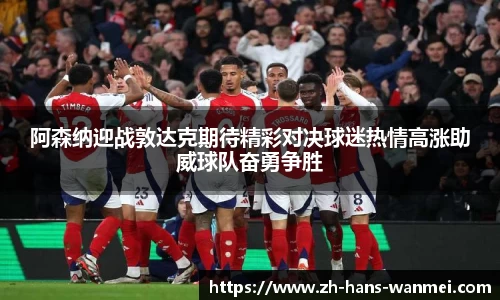 阿森纳迎战敦达克期待精彩对决球迷热情高涨助威球队奋勇争胜